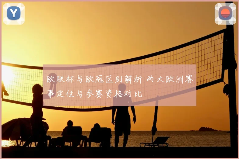 欧联杯与欧冠区别解析 两大欧洲赛事定位与参赛资格对比