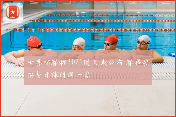 世界杯赛程2021时间表公布 赛事安排与开球时间一览