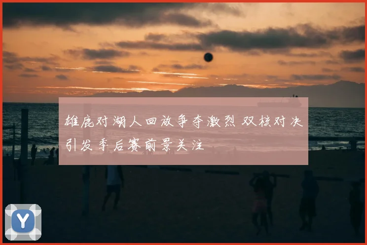 雄鹿对湖人回放争夺激烈 双核对决引发季后赛前景关注