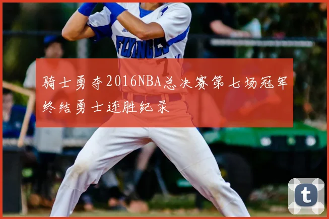 骑士勇夺2016NBA总决赛第七场冠军终结勇士连胜纪录
