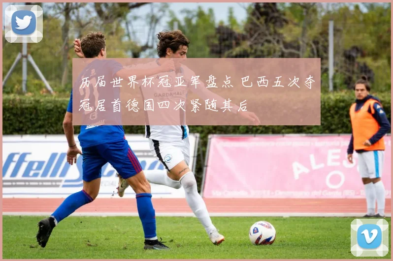 历届世界杯冠亚军盘点 巴西五次夺冠居首德国四次紧随其后