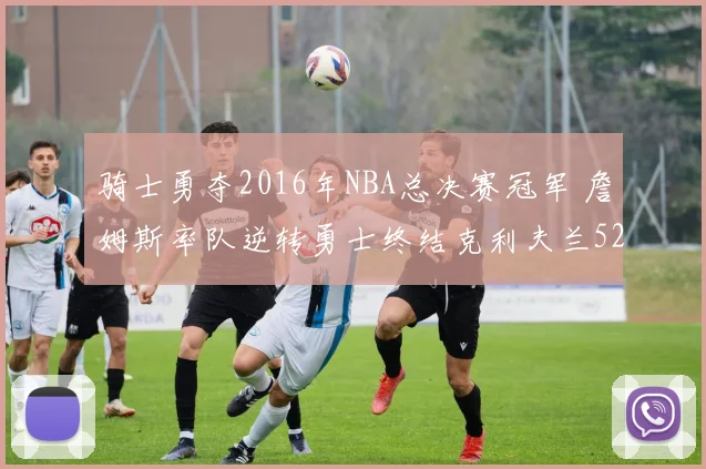 骑士勇夺2016年NBA总决赛冠军 詹姆斯率队逆转勇士终结克利夫兰52年等待