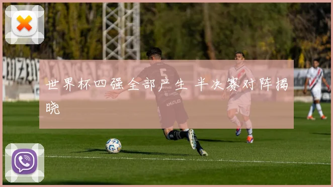 世界杯四强全部产生 半决赛对阵揭晓