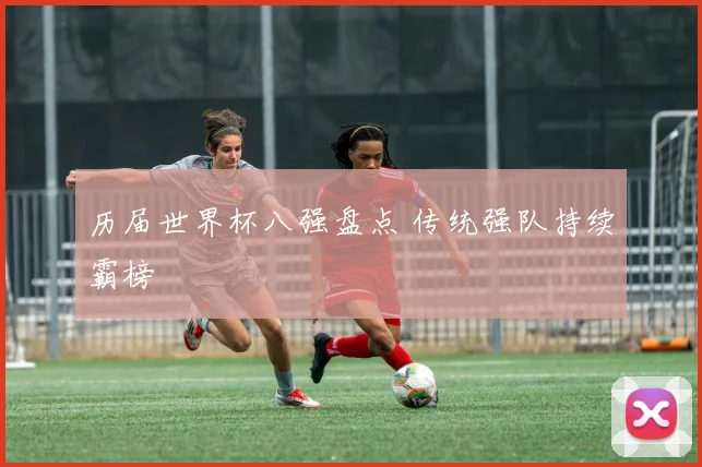 历届世界杯八强盘点 传统强队持续霸榜