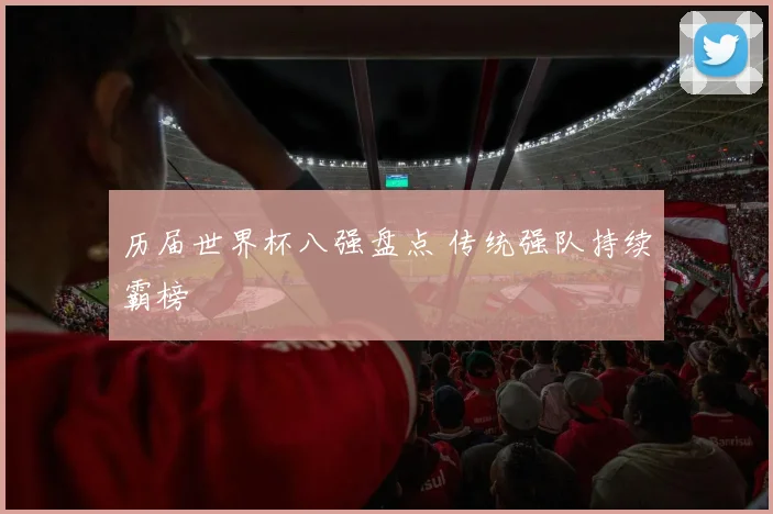 历届世界杯八强盘点 传统强队持续霸榜