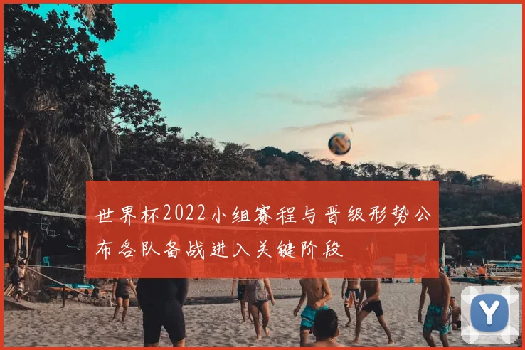世界杯2022小组赛程与晋级形势公布各队备战进入关键阶段
