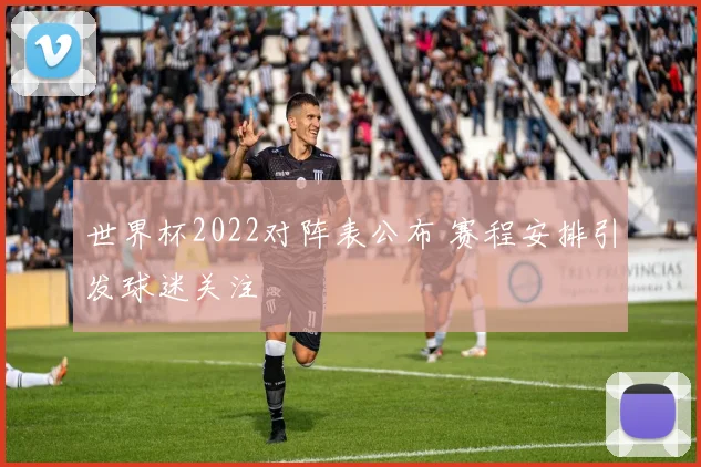 世界杯2022对阵表公布 赛程安排引发球迷关注