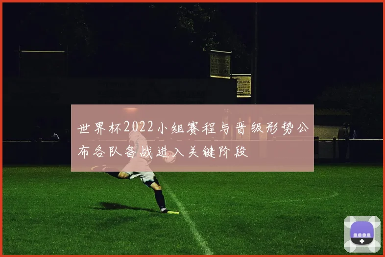 世界杯2022小组赛程与晋级形势公布各队备战进入关键阶段