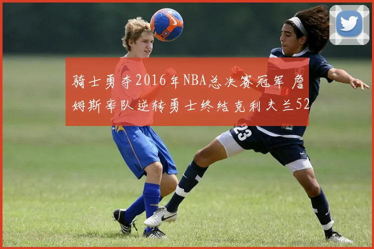 骑士勇夺2016年NBA总决赛冠军 詹姆斯率队逆转勇士终结克利夫兰52年等待
